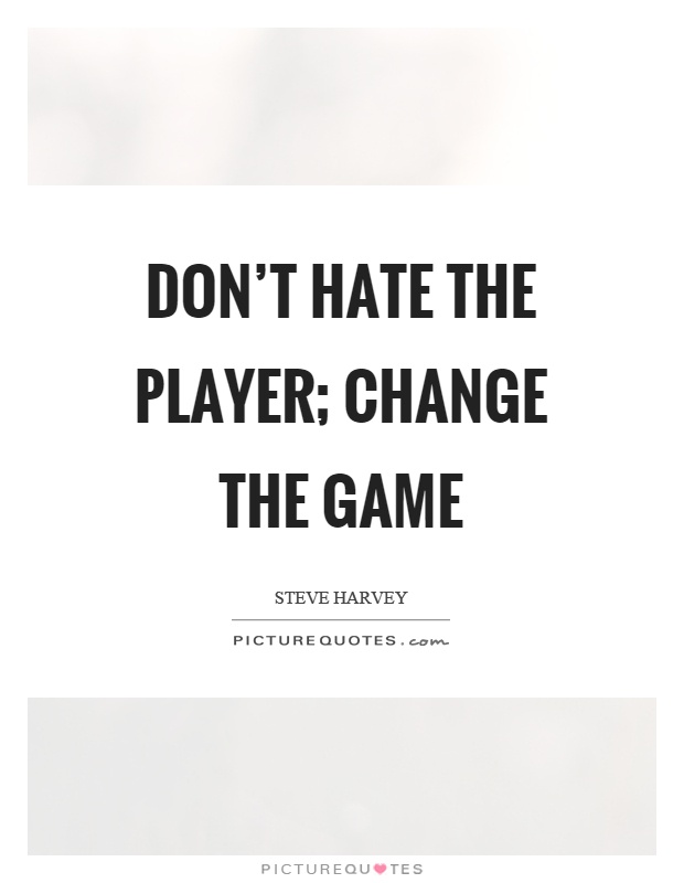 Don’t hate the player; change the game Picture Quote #1