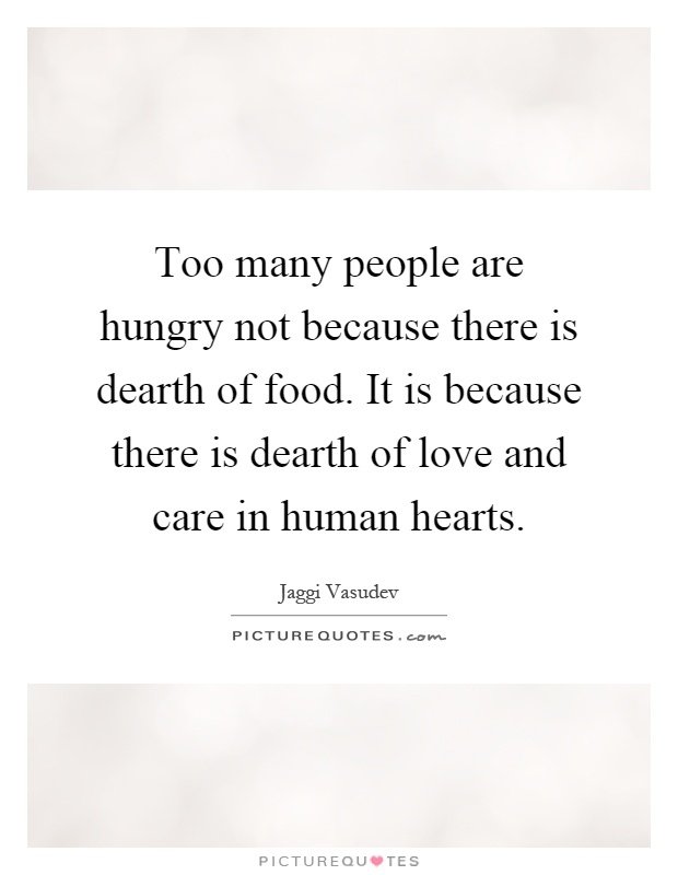 Too many people are hungry not because there is dearth of food. It is because there is dearth of love and care in human hearts Picture Quote #1