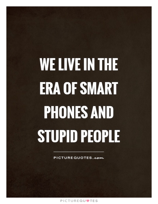We live in the era of smart phones and stupid people Picture Quote #1