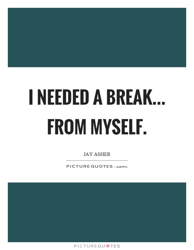 I needed a break... from myself Picture Quote #1