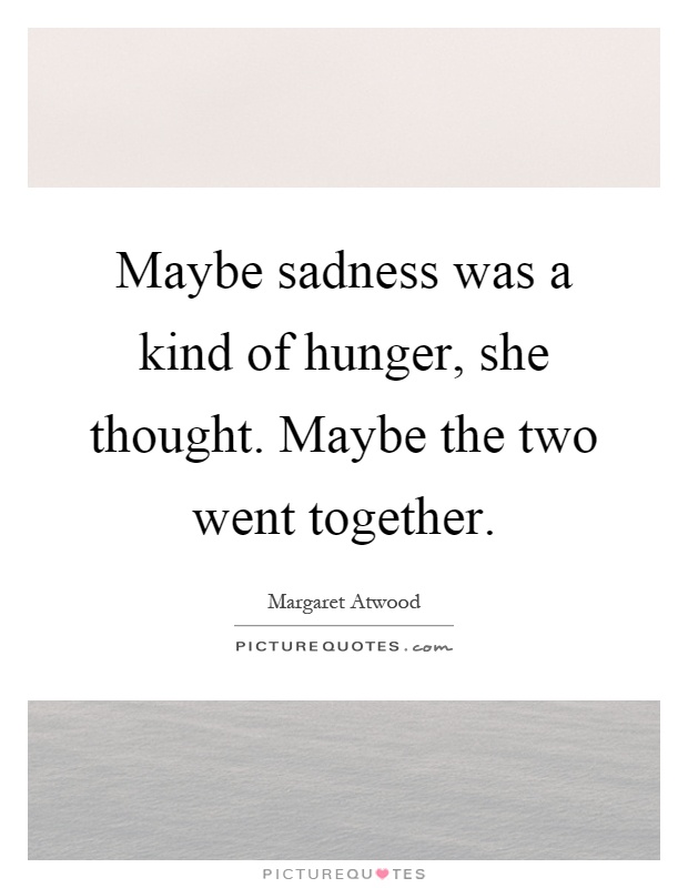 Maybe sadness was a kind of hunger, she thought. Maybe the two went together Picture Quote #1