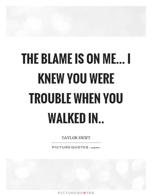 The blame is on me... I knew you were trouble when you walked in Picture Quote #1