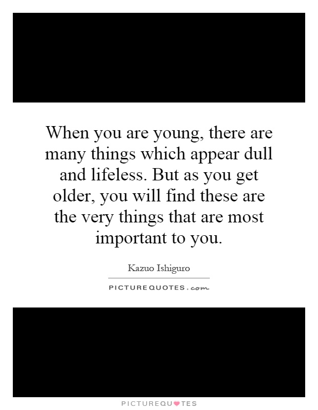 When you are young, there are many things which appear dull and lifeless. But as you get older, you will find these are the very things that are most important to you Picture Quote #1