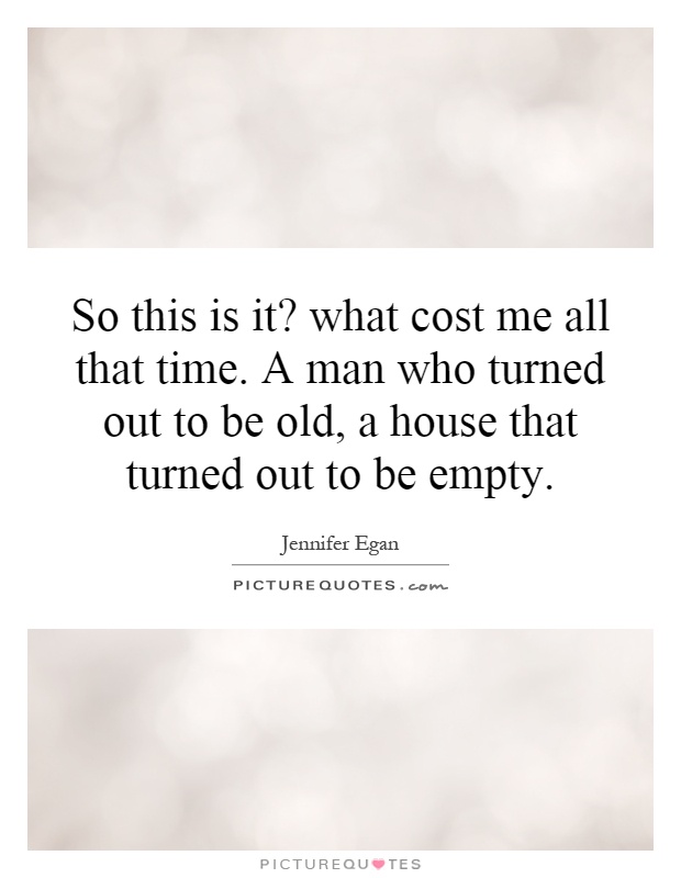 So this is it? what cost me all that time. A man who turned out to be old, a house that turned out to be empty Picture Quote #1