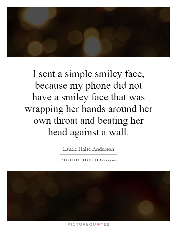 I sent a simple smiley face, because my phone did not have a smiley face that was wrapping her hands around her own throat and beating her head against a wall Picture Quote #1