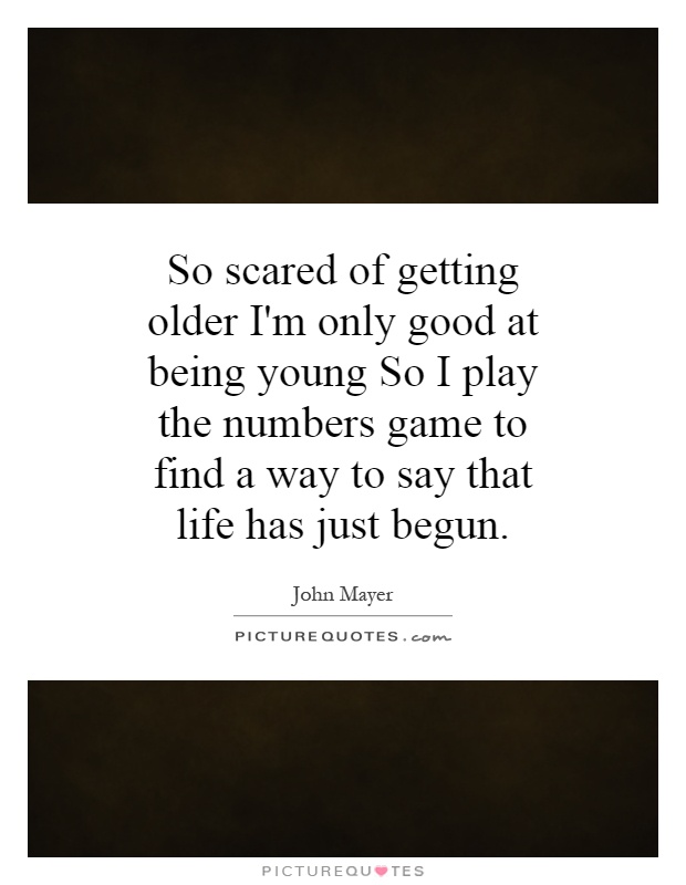 So scared of getting older I'm only good at being young So I play the numbers game to find a way to say that life has just begun Picture Quote #1