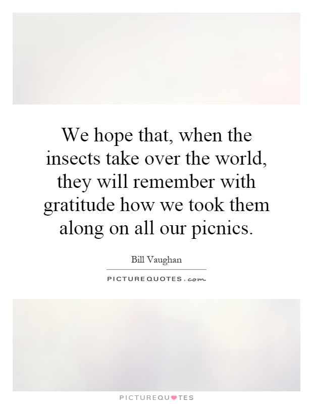 We hope that, when the insects take over the world, they will remember with gratitude how we took them along on all our picnics Picture Quote #1