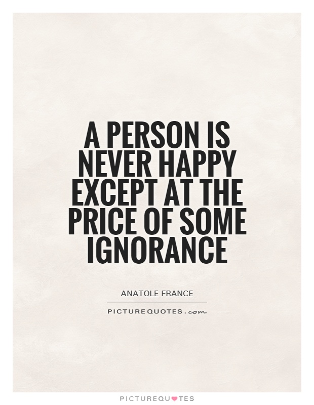 A person is never happy except at the price of some ignorance Picture Quote #1