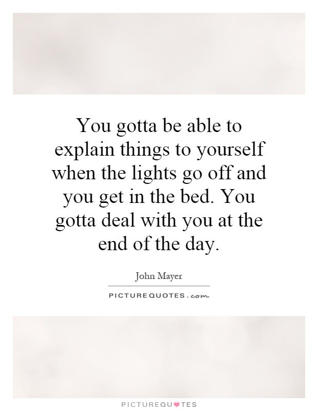 You gotta be able to explain things to yourself when the lights go off and you get in the bed. You gotta deal with you at the end of the day Picture Quote #1