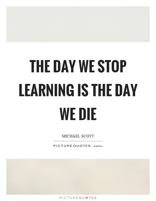 The day we stop learning is the day we die Picture Quote #1