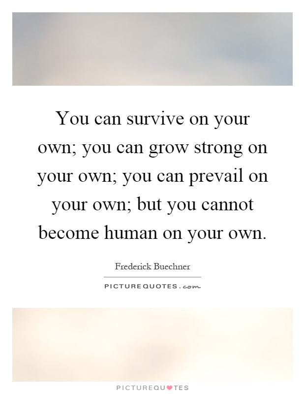 You can survive on your own; you can grow strong on your own; you can prevail on your own; but you cannot become human on your own Picture Quote #1