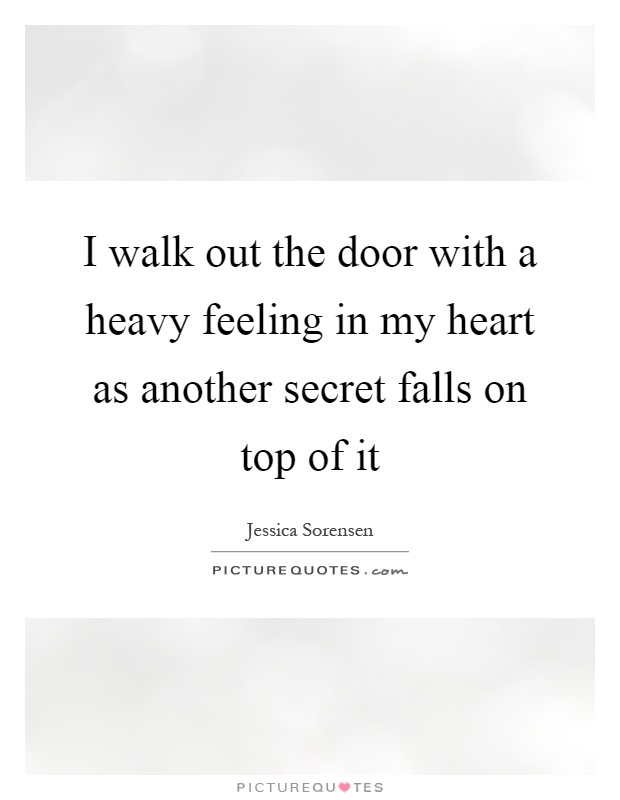 I walk out the door with a heavy feeling in my heart as another secret falls on top of it Picture Quote #1