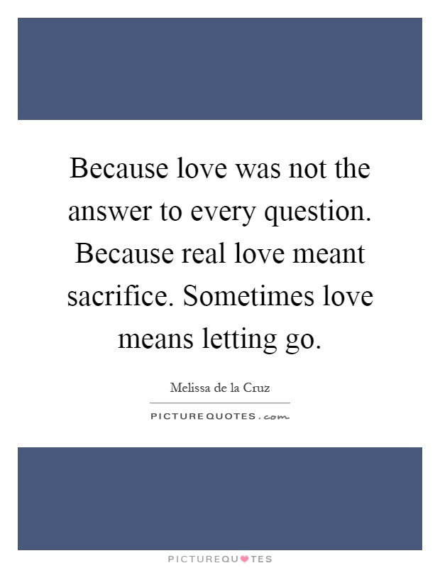 Because love was not the answer to every question. Because real love meant sacrifice. Sometimes love means letting go Picture Quote #1