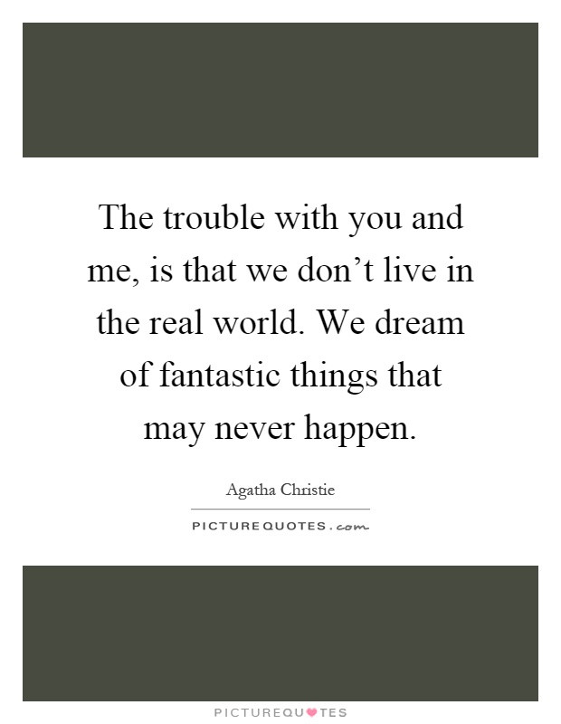 The trouble with you and me, is that we don’t live in the real world. We dream of fantastic things that may never happen Picture Quote #1