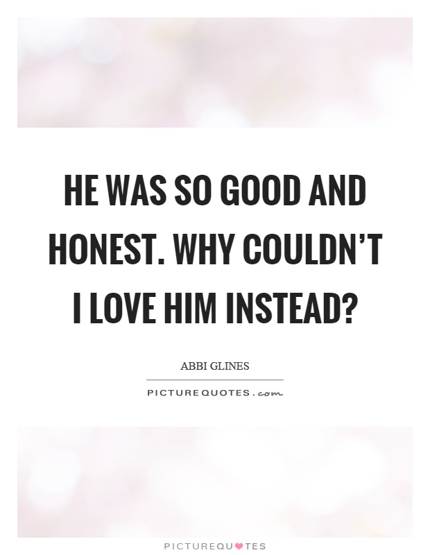 He was so good and honest. Why couldn’t I love him instead? Picture Quote #1