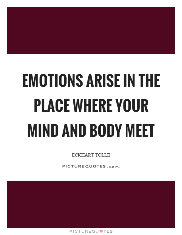 Emotions arise in the place where your mind and body meet Picture Quote #1