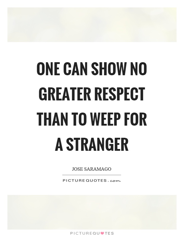 One can show no greater respect than to weep for a stranger Picture Quote #1