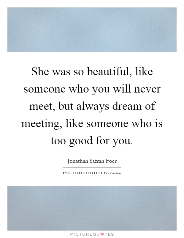 She was so beautiful, like someone who you will never meet, but always dream of meeting, like someone who is too good for you Picture Quote #1