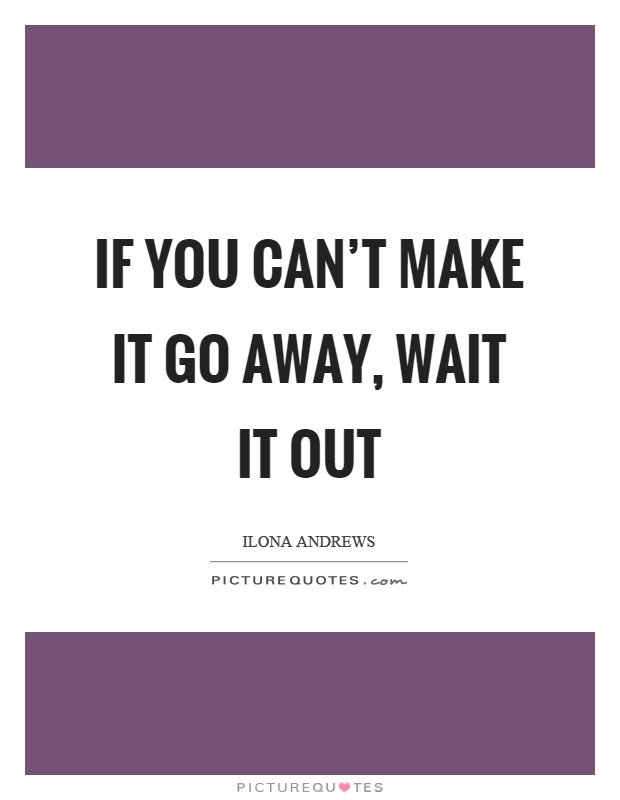 If you can’t make it go away, wait it out Picture Quote #1