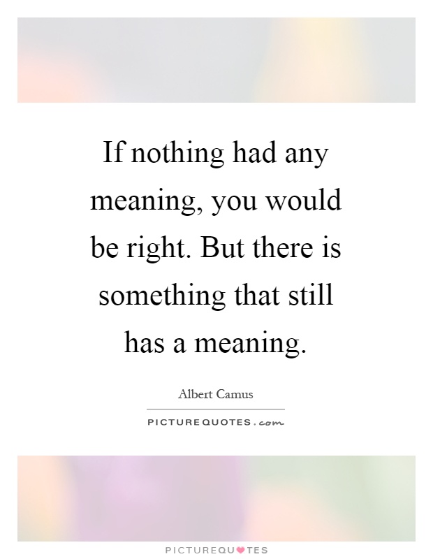 If nothing had any meaning, you would be right. But there is something that still has a meaning Picture Quote #1