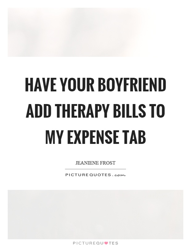 Have your boyfriend add therapy bills to my expense tab Picture Quote #1