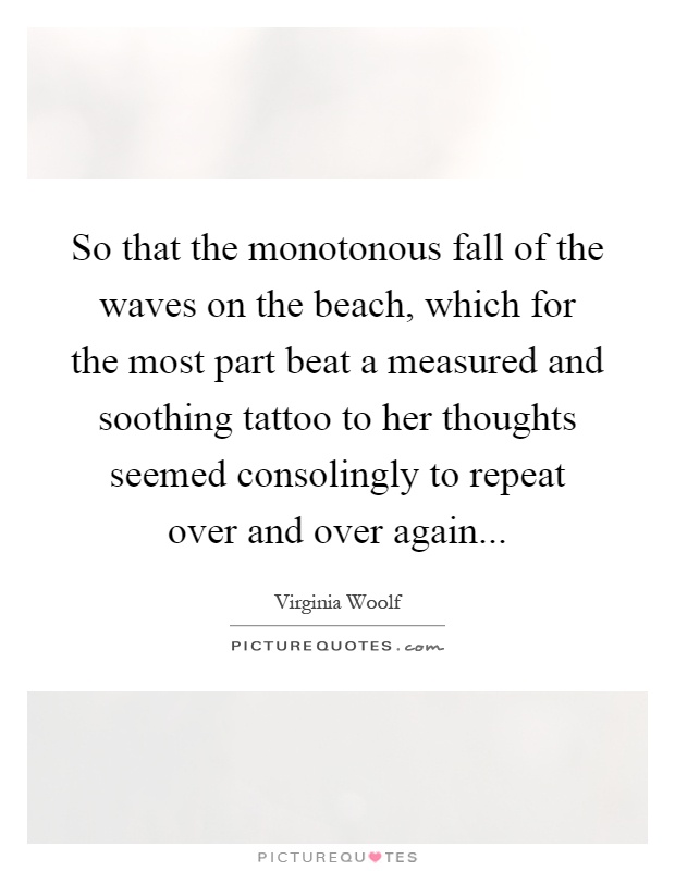 So that the monotonous fall of the waves on the beach, which for the most part beat a measured and soothing tattoo to her thoughts seemed consolingly to repeat over and over again Picture Quote #1