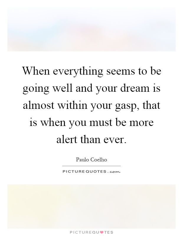 When everything seems to be going well and your dream is almost within your gasp, that is when you must be more alert than ever Picture Quote #1