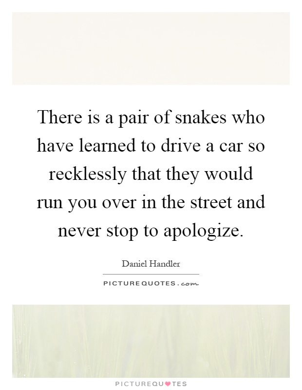 There is a pair of snakes who have learned to drive a car so recklessly that they would run you over in the street and never stop to apologize Picture Quote #1
