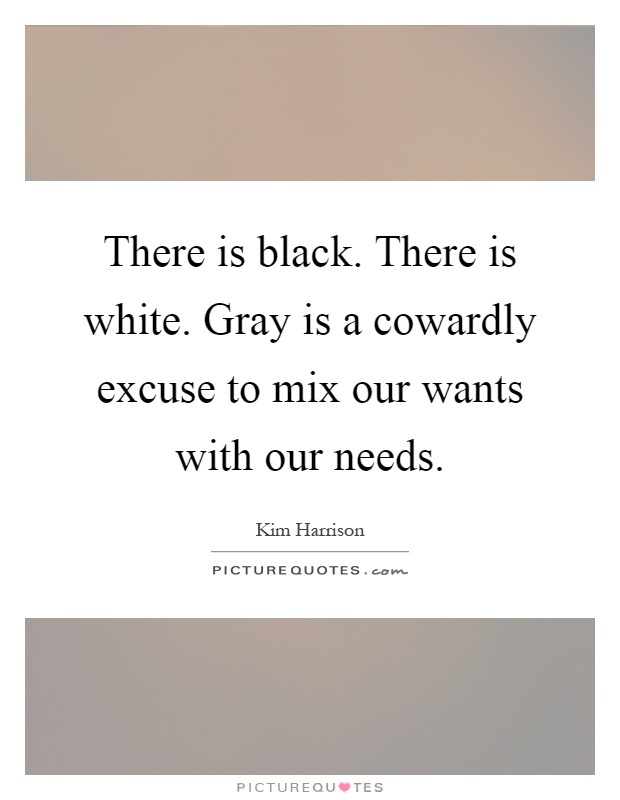 There is black. There is white. Gray is a cowardly excuse to mix our wants with our needs Picture Quote #1