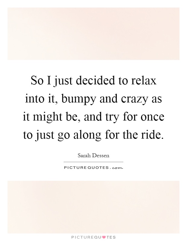So I just decided to relax into it, bumpy and crazy as it might be, and try for once to just go along for the ride Picture Quote #1
