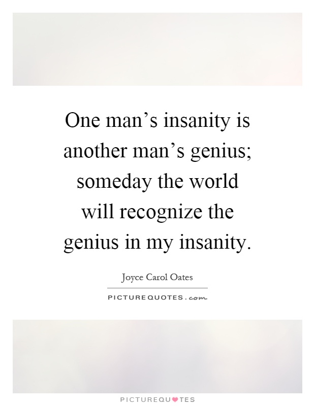 One man’s insanity is another man’s genius; someday the world will recognize the genius in my insanity. Picture Quote #1