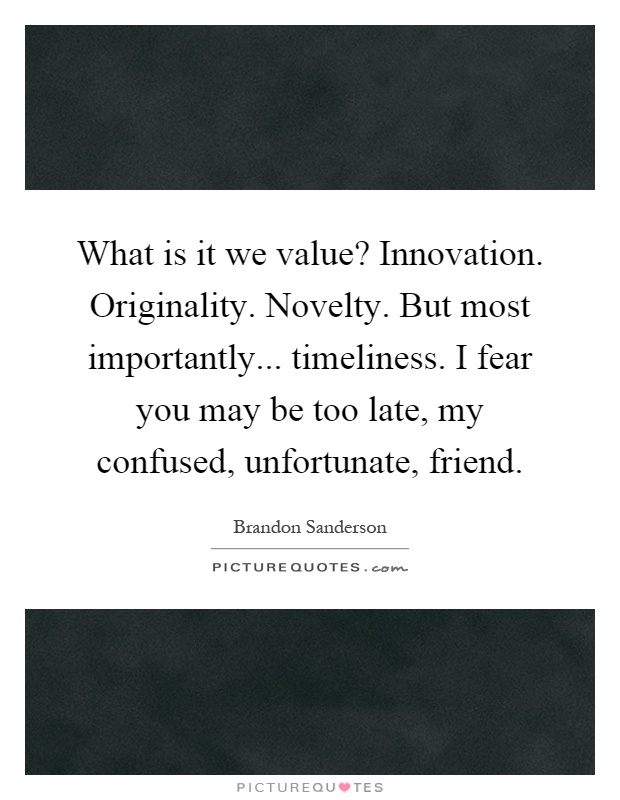 What is it we value? Innovation. Originality. Novelty. But most importantly... timeliness. I fear you may be too late, my confused, unfortunate, friend Picture Quote #1
