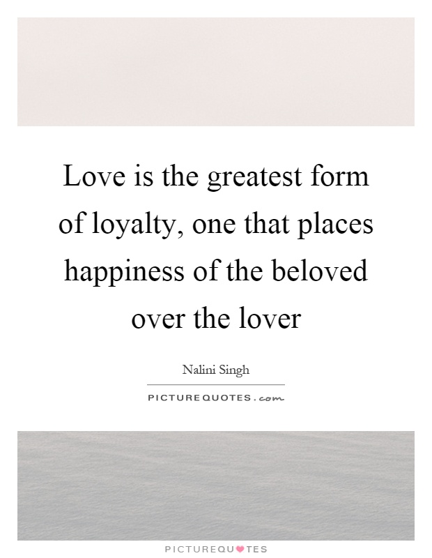 Love is the greatest form of loyalty, one that places happiness of the beloved over the lover Picture Quote #1