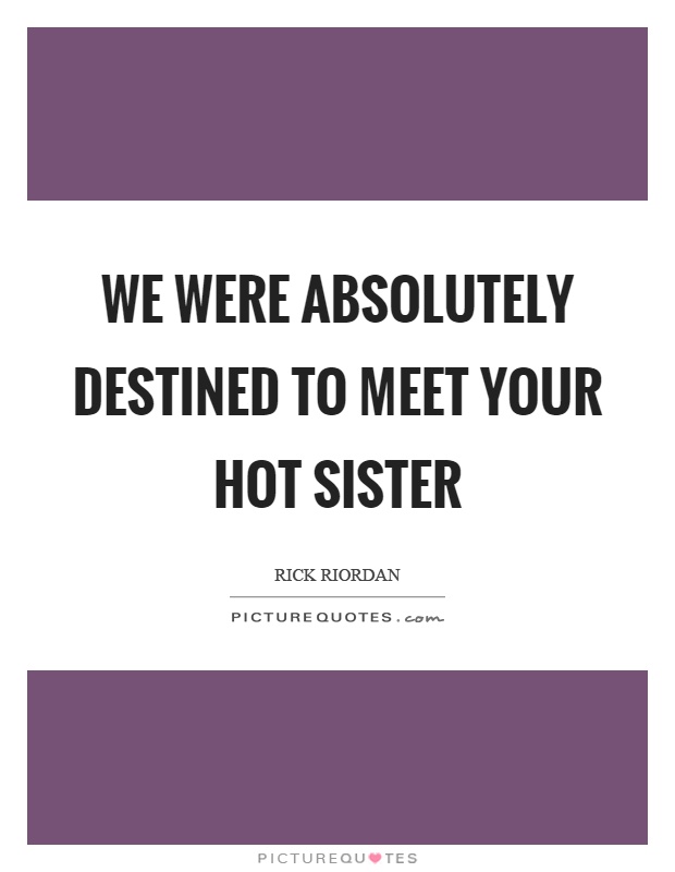 We were absolutely destined to meet your hot sister Picture Quote #1