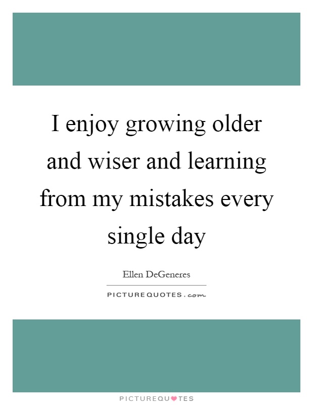 I enjoy growing older and wiser and learning from my mistakes every single day Picture Quote #1