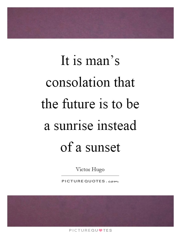 It is man’s consolation that the future is to be a sunrise instead of a sunset Picture Quote #1