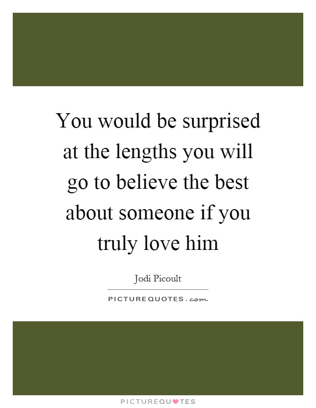 You would be surprised at the lengths you will go to believe the best about someone if you truly love him Picture Quote #1