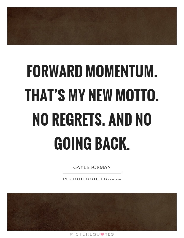 Forward momentum. That’s my new motto. No regrets. And no going back Picture Quote #1