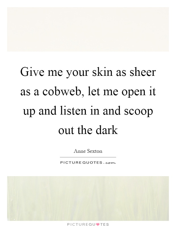 Give me your skin as sheer as a cobweb, let me open it up and listen in and scoop out the dark Picture Quote #1