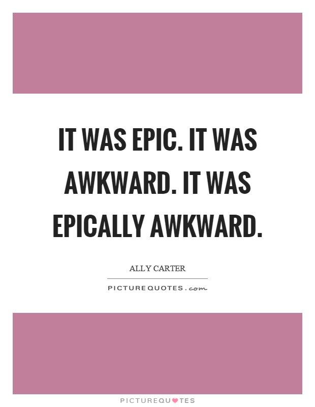 It was epic. It was awkward. It was epically awkward Picture Quote #1