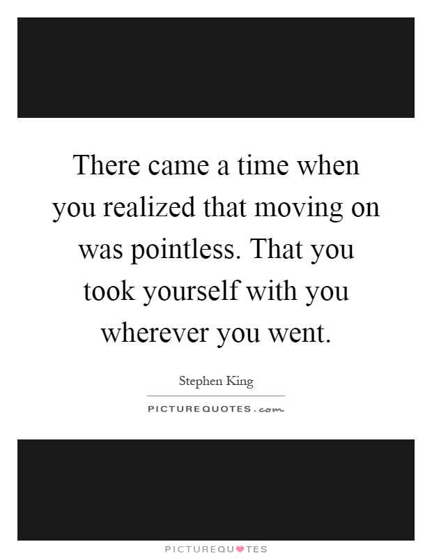 There came a time when you realized that moving on was pointless. That you took yourself with you wherever you went Picture Quote #1