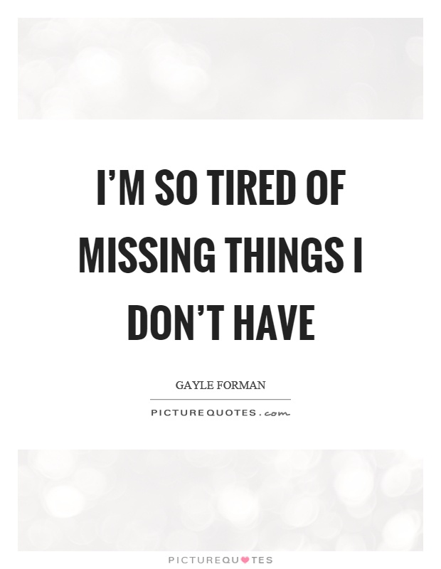 I’m so tired of missing things I don’t have Picture Quote #1