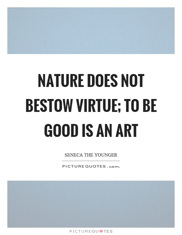 Nature does not bestow virtue; to be good is an art Picture Quote #1