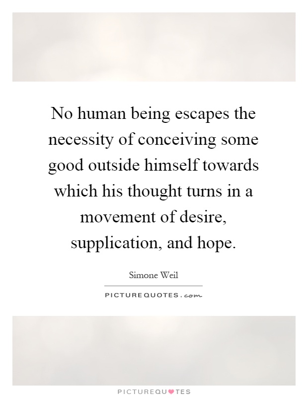 No human being escapes the necessity of conceiving some good outside himself towards which his thought turns in a movement of desire, supplication, and hope Picture Quote #1