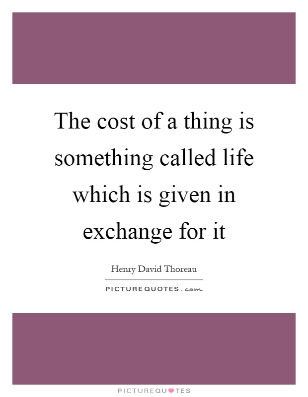 The cost of a thing is something called life which is given in exchange for it Picture Quote #1