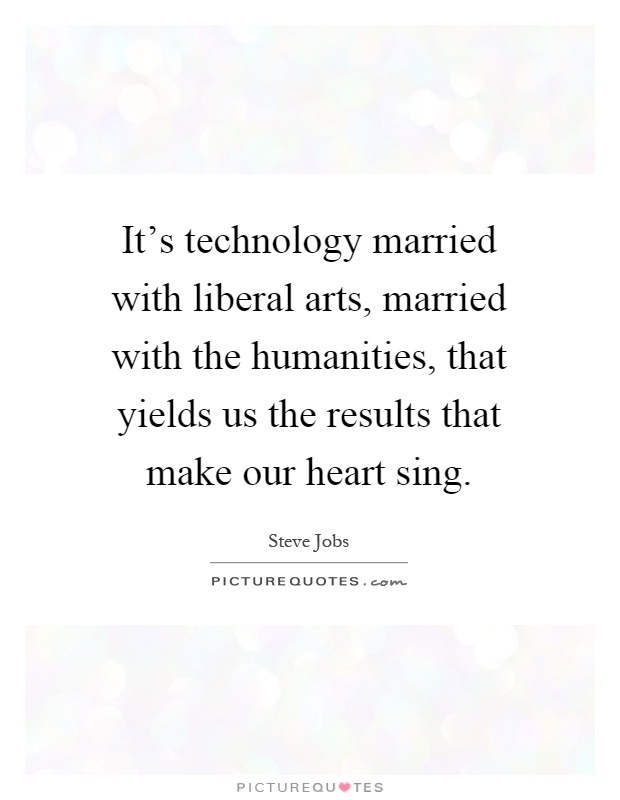 It’s technology married with liberal arts, married with the humanities, that yields us the results that make our heart sing Picture Quote #1
