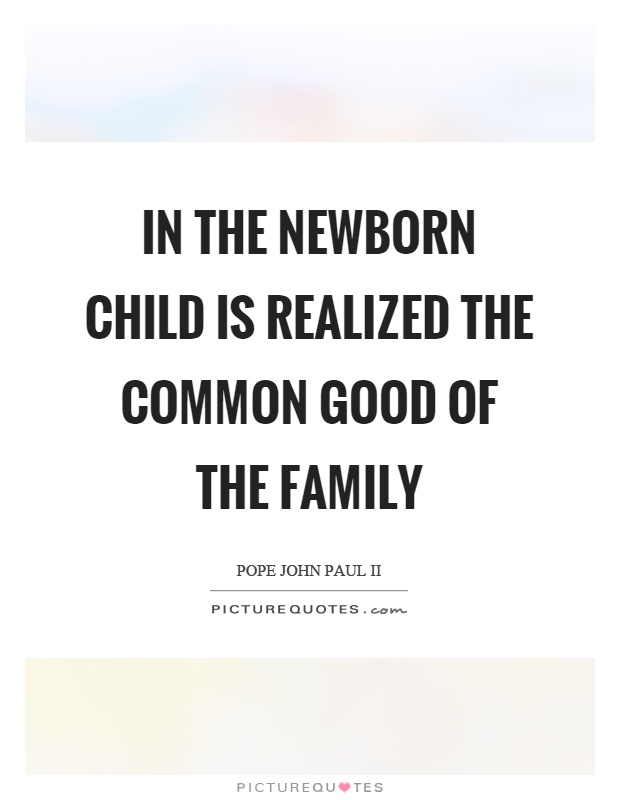 In the newborn child is realized the common good of the family Picture Quote #1