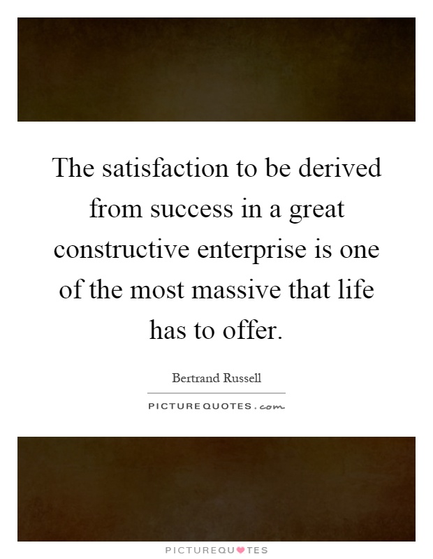 The satisfaction to be derived from success in a great constructive enterprise is one of the most massive that life has to offer Picture Quote #1