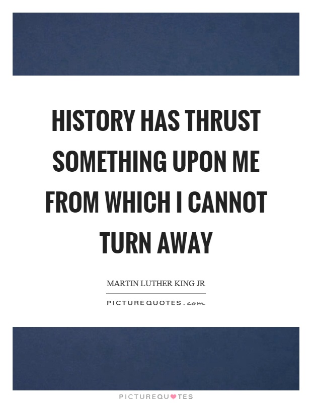 History has thrust something upon me from which I cannot turn away Picture Quote #1