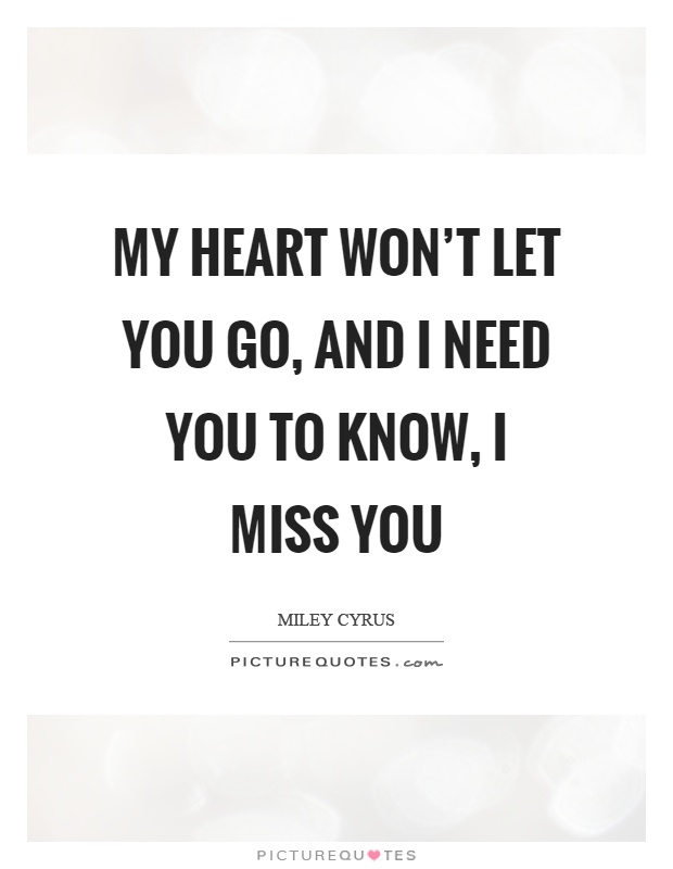 My heart won’t let you go, and I need you to know, I miss you Picture Quote #1